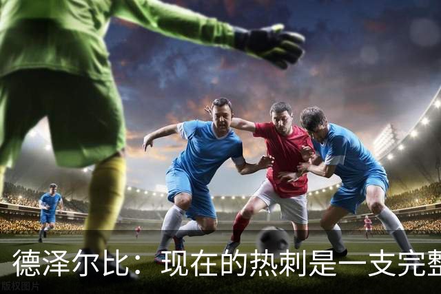 德泽尔比：现在的热刺是一支完整的球队，队内氛围也有了变化