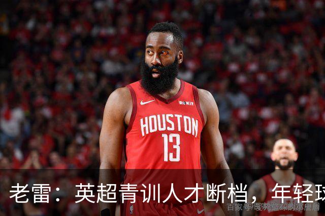 老雷：英超青训人才断档，年轻球员去哪了；热刺能进入前六
