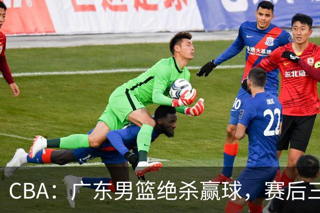 CBA：广东男篮绝杀赢球，赛后三人被大赞特赞，杜锋感到欣慰